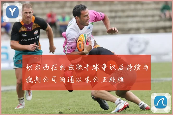 切尔西在利兹联手球争议后持续与裁判公司沟通以求公正处理
