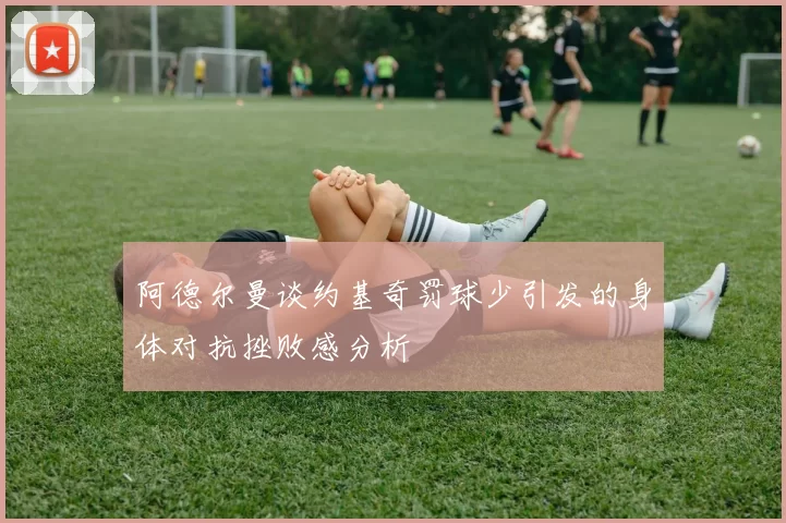 阿德尔曼谈约基奇罚球少引发的身体对抗挫败感分析