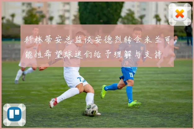 科林蒂安总监谈安德烈转会米兰可能性希望球迷们给予理解与支持