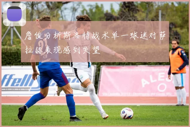 詹俊分析斯洛特战术单一球迷对萨拉赫表现感到失望