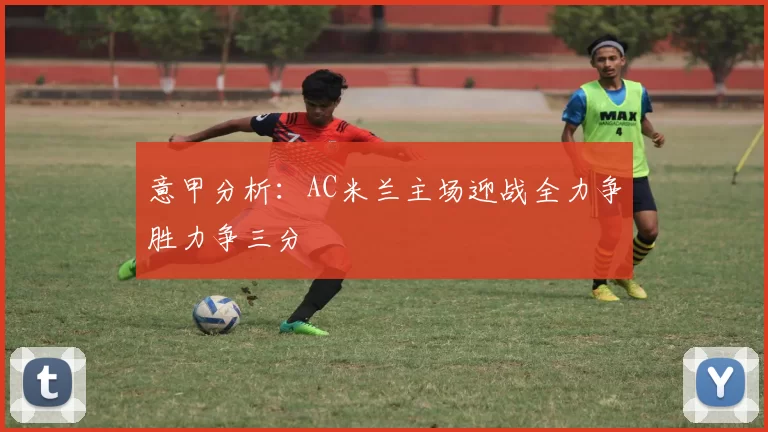 意甲分析：AC米兰主场迎战全力争胜力争三分