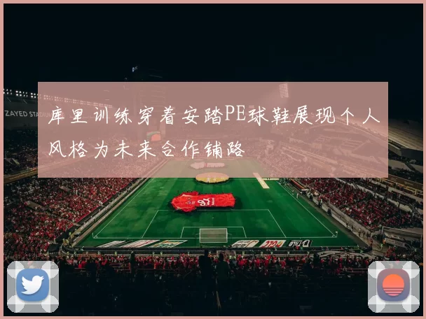 库里训练穿着安踏PE球鞋展现个人风格为未来合作铺路