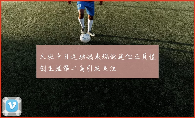 文班今日运动战表现低迷但正负值创生涯第二高引发关注