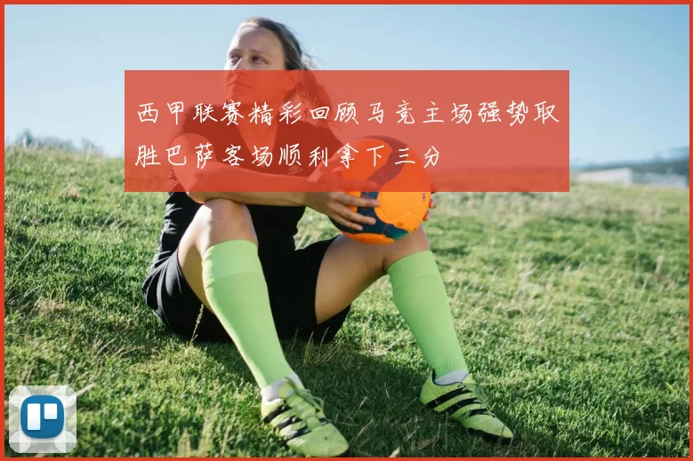 西甲联赛精彩回顾马竞主场强势取胜巴萨客场顺利拿下三分