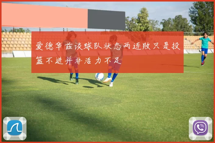 爱德华兹谈球队状态两连败只是投篮不进并非活力不足
