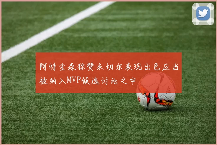 阿特金森称赞米切尔表现出色应当被纳入MVP候选讨论之中