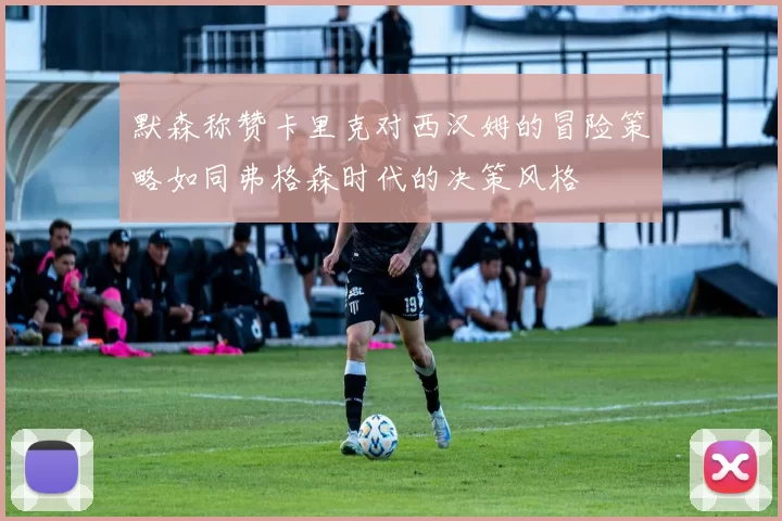 默森称赞卡里克对西汉姆的冒险策略如同弗格森时代的决策风格