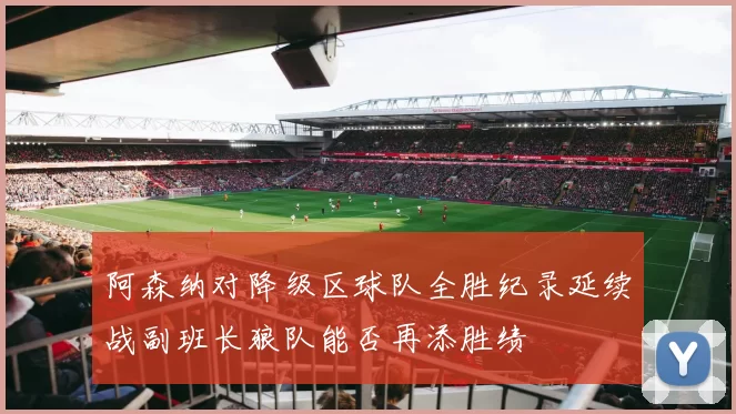 阿森纳对降级区球队全胜纪录延续战副班长狼队能否再添胜绩
