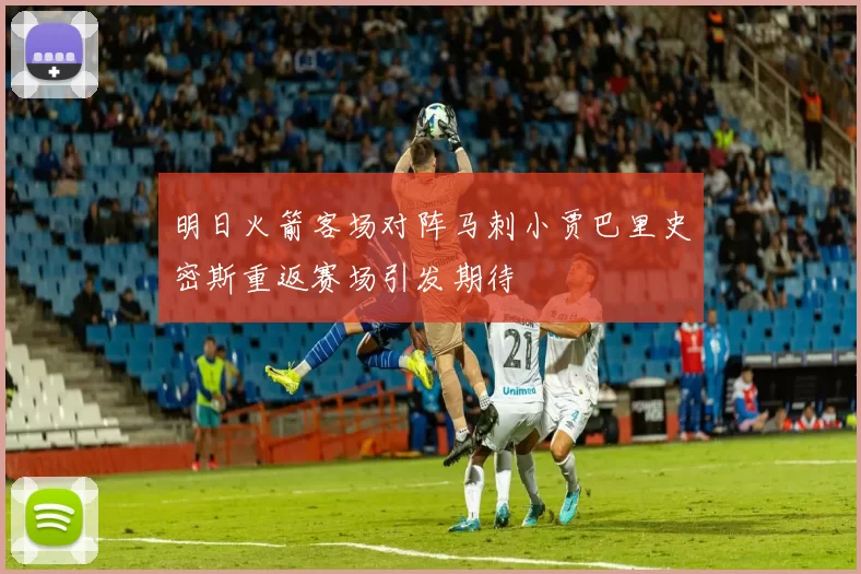 明日火箭客场对阵马刺小贾巴里史密斯重返赛场引发期待