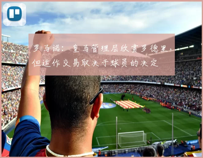 罗马诺：皇马管理层欣赏罗德里，但运作交易取决于球员的决定