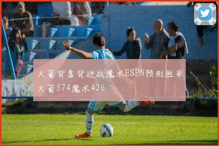 火箭背靠背迎战魔术ESPN预测胜率火箭574魔术426