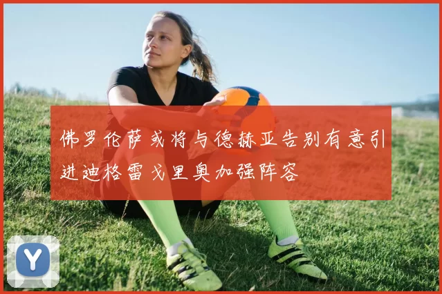 佛罗伦萨或将与德赫亚告别有意引进迪格雷戈里奥加强阵容