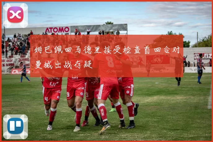 姆巴佩回马德里接受检查首回合对曼城出战存疑