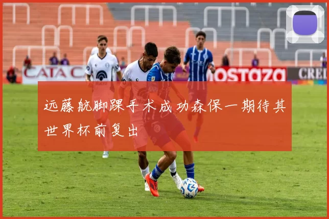远藤航脚踝手术成功森保一期待其世界杯前复出