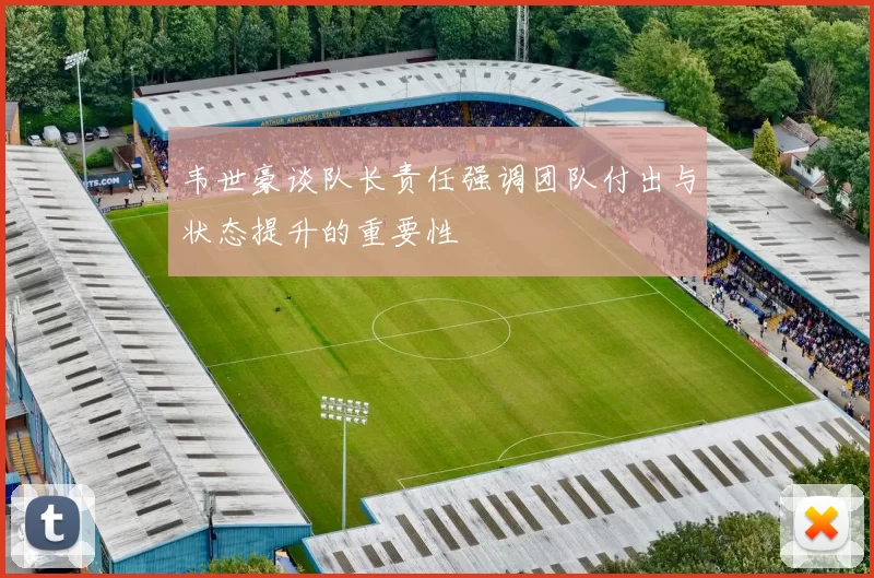 韦世豪谈队长责任强调团队付出与状态提升的重要性