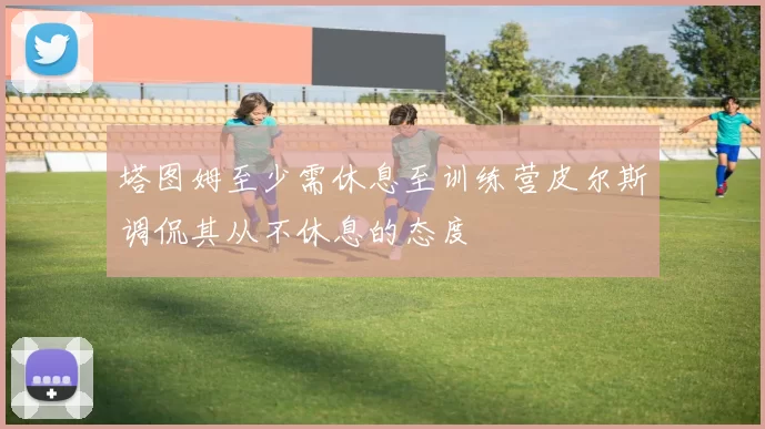 塔图姆至少需休息至训练营皮尔斯调侃其从不休息的态度