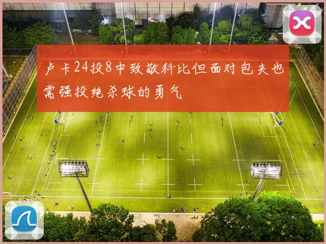 卢卡24投8中致敬科比但面对包夹也需强投绝杀球的勇气