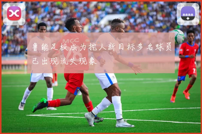 鲁能足校成为挖人新目标多名球员已出现流失现象