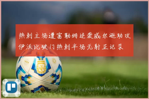 热刺主场遭富勒姆逆袭威尔逊助攻伊沃比破门热刺半场无射正记录